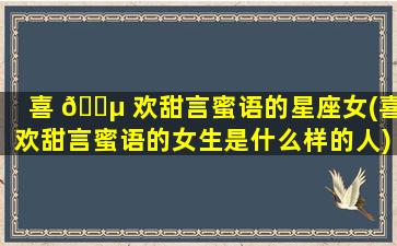 喜 🐵 欢甜言蜜语的星座女(喜欢甜言蜜语的女生是什么样的人)